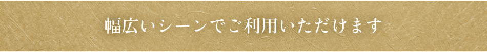 幅広いシーンでご利用いただけます