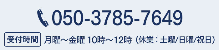 tel:050-3785-7649 受付時間 月曜～金曜 10時〜12時 （休業：土曜/日曜/祝日）